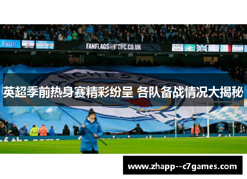英超季前热身赛精彩纷呈 各队备战情况大揭秘 英超季前热身赛精彩纷呈 各队备战情况大揭秘