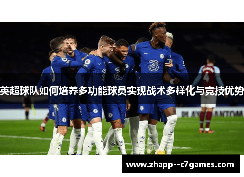 英超球队如何培养多功能球员实现战术多样化与竞技优势