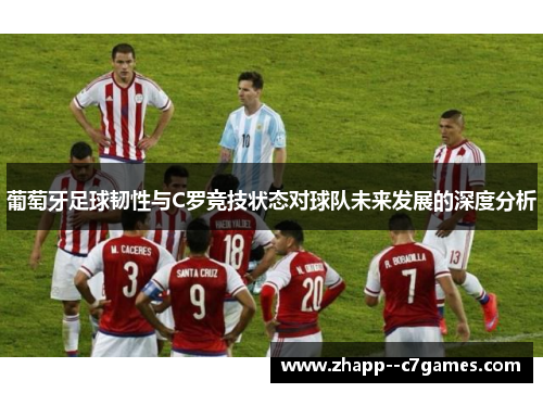 葡萄牙足球韧性与C罗竞技状态对球队未来发展的深度分析