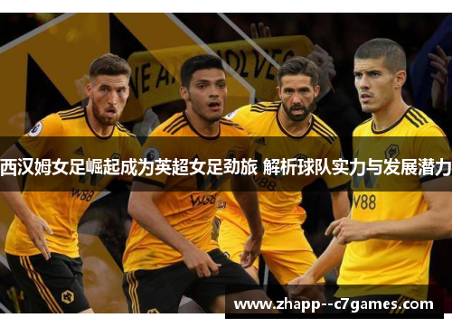 西汉姆女足崛起成为英超女足劲旅 解析球队实力与发展潜力