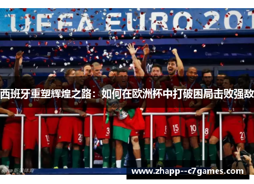 西班牙重塑辉煌之路：如何在欧洲杯中打破困局击败强敌