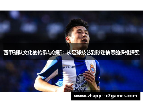 西甲球队文化的传承与创新:从足球技艺到球迷情感的多维探索 西甲球队文化的传承与创新:从足球技艺到球迷情感的多维探索