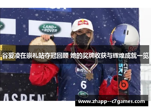 谷爱凌在崇礼站夺冠回顾 她的奖牌收获与辉煌成就一览