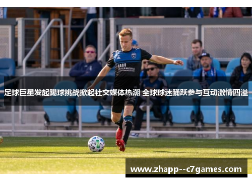 足球巨星发起踢球挑战掀起社交媒体热潮 全球球迷踊跃参与互动激情四溢