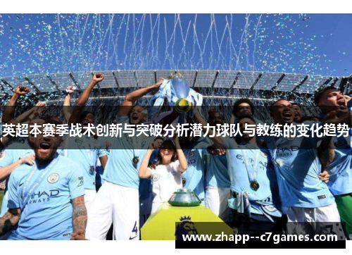 英超本赛季战术创新与突破分析潜力球队与教练的变化趋势 英超本赛季战术创新与突破分析潜力球队与教练的变化趋势