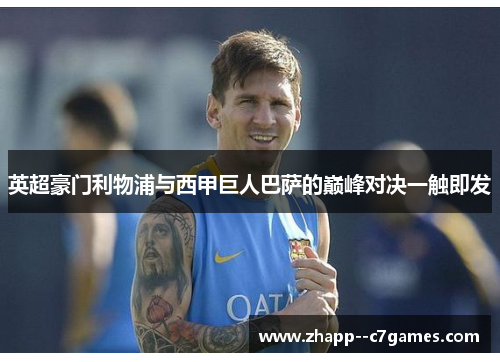 英超豪门利物浦与西甲巨人巴萨的巅峰对决一触即发 英超豪门利物浦与西甲巨人巴萨的巅峰对决一触即发