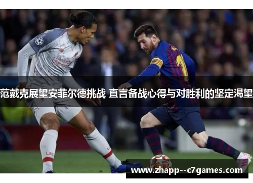 范戴克展望安菲尔德挑战 直言备战心得与对胜利的坚定渴望