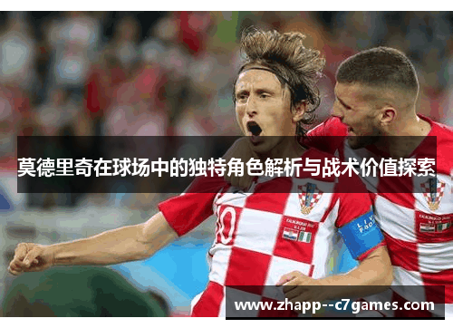 莫德里奇在球场中的独特角色解析与战术价值探索