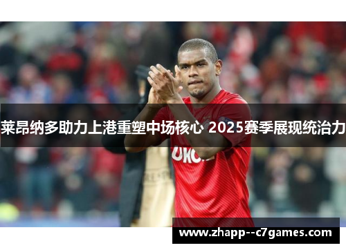 莱昂纳多助力上港重塑中场核心 2025赛季展现统治力