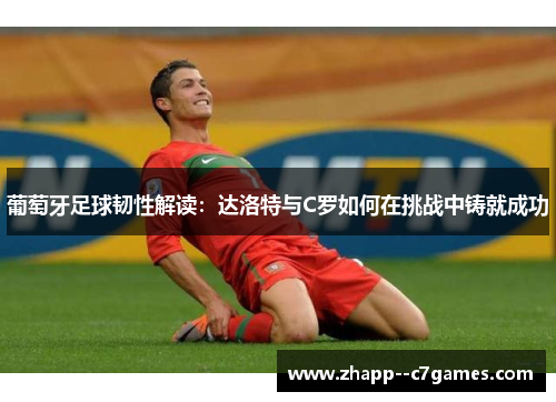 葡萄牙足球韧性解读：达洛特与C罗如何在挑战中铸就成功