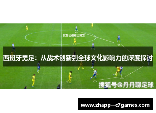 西班牙男足:从战术创新到全球文化影响力的深度探讨 西班牙男足:从战术创新到全球文化影响力的深度探讨