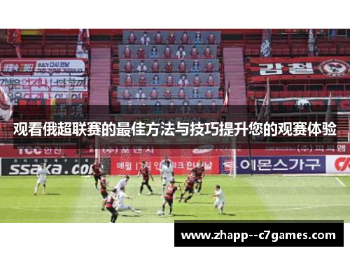 观看俄超联赛的最佳方法与技巧提升您的观赛体验