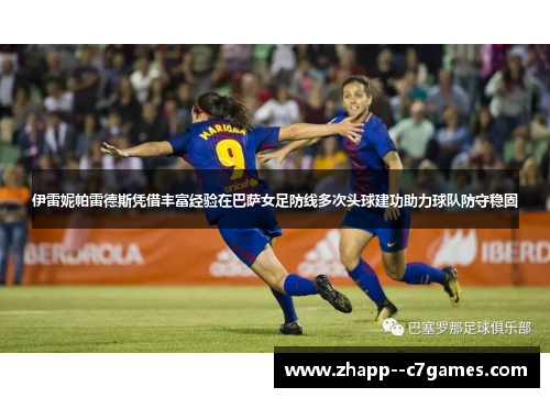 伊雷妮帕雷德斯凭借丰富经验在巴萨女足防线多次头球建功助力球队防守稳固 伊雷妮帕雷德斯凭借丰富经验在巴萨女足防线多次头球建功助力球队防守稳固