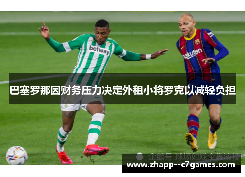 巴塞罗那因财务压力决定外租小将罗克以减轻负担