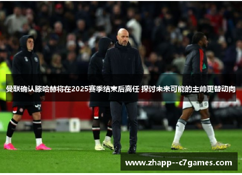 曼联确认滕哈赫将在2025赛季结束后离任 探讨未来可能的主帅更替动向 曼联确认滕哈赫将在2025赛季结束后离任 探讨未来可能的主帅更替动向
