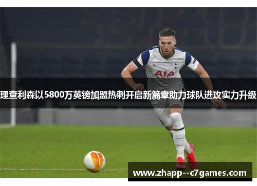 理查利森以5800万英镑加盟热刺开启新篇章助力球队进攻实力升级 理查利森以5800万英镑加盟热刺开启新篇章助力球队进攻实力升级