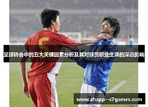 足球转会中的五大关键因素分析及其对球员职业生涯的深远影响 足球转会中的五大关键因素分析及其对球员职业生涯的深远影响