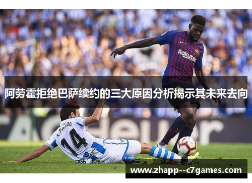 阿劳霍拒绝巴萨续约的三大原因分析揭示其未来去向