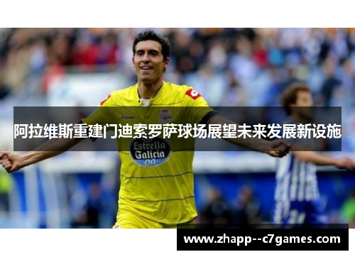 阿拉维斯重建门迪索罗萨球场展望未来发展新设施