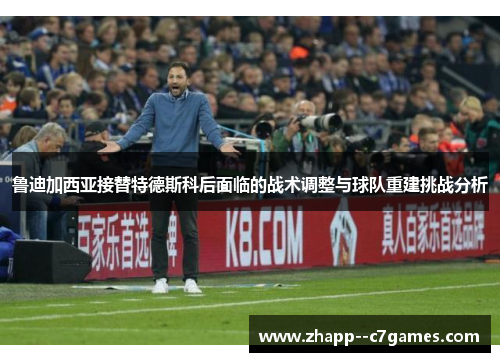鲁迪加西亚接替特德斯科后面临的战术调整与球队重建挑战分析