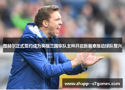 图赫尔正式签约成为英格兰国家队主帅开启新篇章推动球队复兴 图赫尔正式签约成为英格兰国家队主帅开启新篇章推动球队复兴