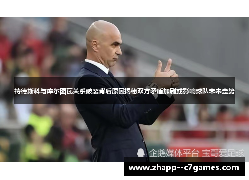特德斯科与库尔图瓦关系破裂背后原因揭秘双方矛盾加剧或影响球队未来走势 特德斯科与库尔图瓦关系破裂背后原因揭秘双方矛盾加剧或影响球队未来走势