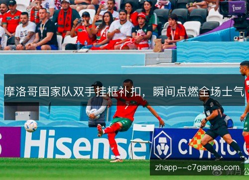 摩洛哥国家队双手挂框补扣，瞬间点燃全场士气