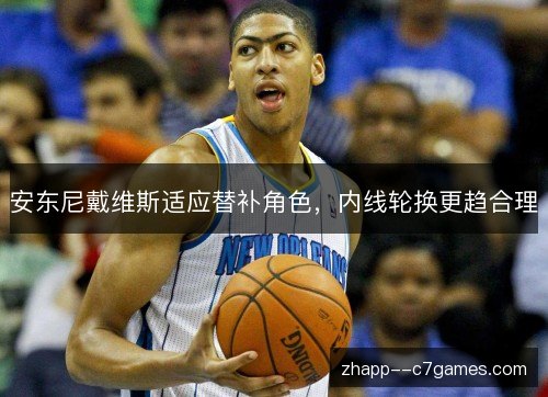 安东尼戴维斯适应替补角色,内线轮换更趋合理 安东尼戴维斯适应替补角色,内线轮换更趋合理