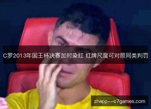 C罗2013年国王杯决赛加时染红 红牌尺度可对照同类判罚